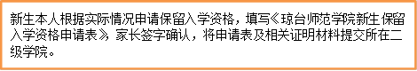 新生本人根据实际情况申请保留入学资格，填写《琼台师范学院新生保留入学资格申请表》，家长签字确认，将申请表及相关证明材料提交所在二级学院。